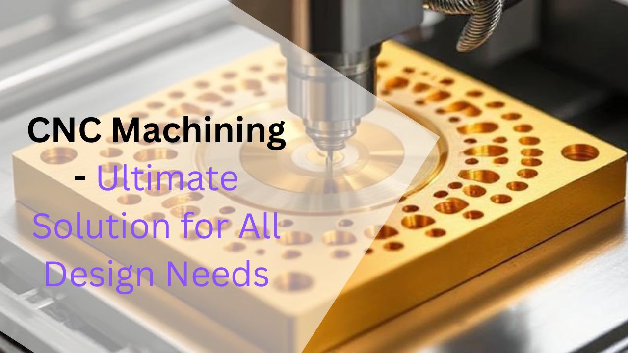 CNC Machining - Ultimate Solution for All Design Needs